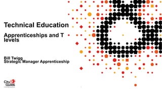 Technical Education
Apprenticeships and T
levels
Bill Twigg
Strategic Manager Apprenticeship
1
 
