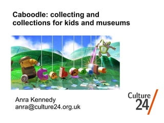 Anra Kennedy [email_address] Caboodle: collecting and collections for kids and museums 