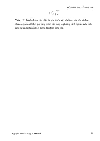 ®éng lùc häc c«ng tr×nh
NguyÔn §×nh Trung –CHXD08 10
m
EI
l
k
2
2
=ω
NhËn xÐt: §é chÝnh x¸c cña b i to¸n phô thuéc v o sè ®iÓm chia, nÕu sè ®iÓm
chia c ng nhiÒu th× kÕt qu¶ c ng chÝnh x¸c song sè ph−¬ng tr×nh ®¹i sè tuyÕn tÝnh
còng sÏ t¨ng ®−a ®Õn khèi l−îng tÝnh to¸n c ng lín.
 
