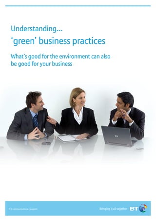Understanding...
 ‘green’ business practices
 What’s good for the environment can also
 be good for your business




                                    Bringing it all together
IT • communications • support