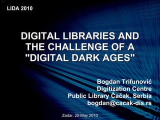 DIGITAL LIBRARIES AND THE CHALLENGE OF A &quot;DIGITAL DARK AGES&quot; Bogdan Trifunovi ć Digitization Centre Public Library  Čačak, Serbia bogdan @cacak-dis.rs Zadar, 25 May 2010 LIDA 2010 