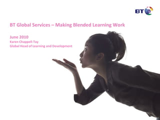 BT Global Services – Making Blended Learning Work June 2010 Karen Chappell-Tay Global Head of Learning and Development 
