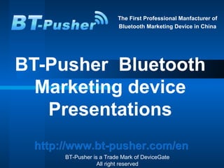 The First Professional Manfacturer of  Bluetooth Marketing Device in China BT-Pusher  Bluetooth Marketing device Presentations http://www.bt-pusher.com/en   BT-Pusher is a Trade Mark of DeviceGate   All right reserved  