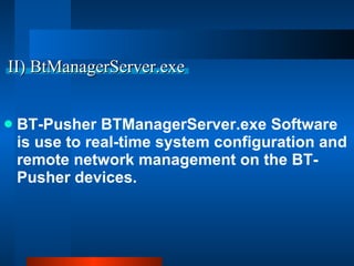 II) BtManagerServer.exe BT-Pusher BTManagerServer.exe Software is use to real-time system configuration and remote network management on the BT-Pusher devices. 