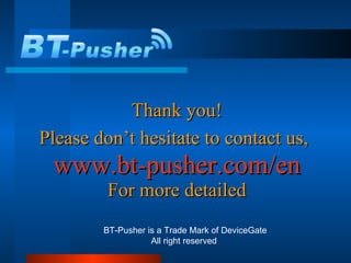 Thank you! Please don’t hesitate to contact us,   www.bt-pusher.com/en For more detailed BT-Pusher is a Trade Mark of DeviceGate All right reserved  