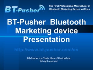 The First Professional Manfacturer of  Bluetooth Marketing Device in China BT-Pusher  Bluetooth Marketing device Presentation http://www.bt-pusher.com/en   BT-Pusher is a Trade Mark of DeviceGate   All right reserved  