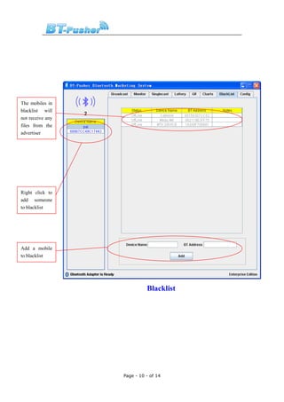 The mobiles in
blacklist will
not receive any
files from the
advertiser




Right click to
add someone
to blacklist




Add a mobile
to blacklist




                            Blacklist




                  Page - 10 - of 14
 