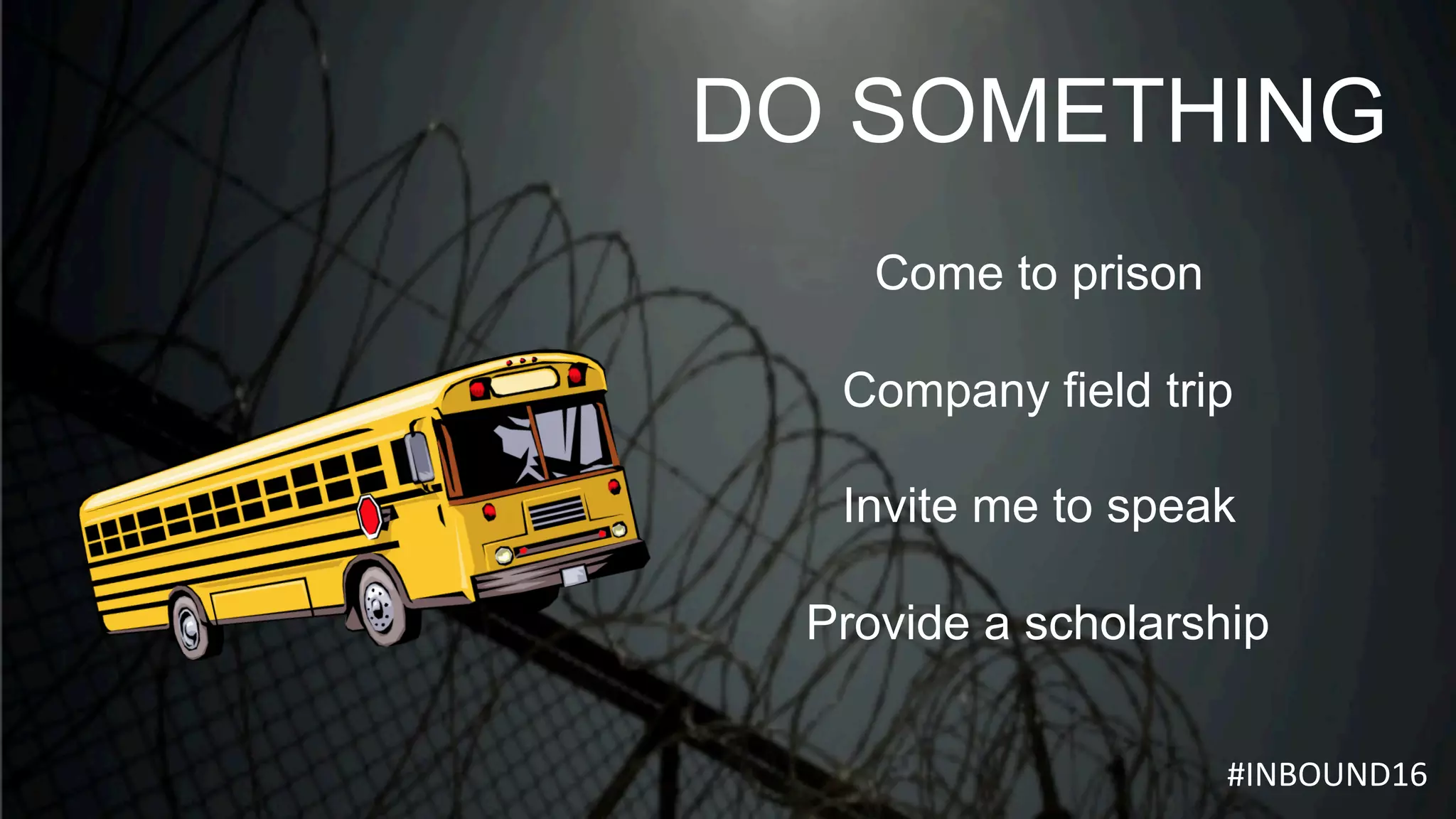 DO SOMETHING
Come to prison
Company field trip
Invite me to speak
Provide a scholarship
	#INBOUND16					
 
