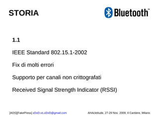 1.1 IEEE Standard 802.15.1-2002 Fix di molti errori Supporto per canali non crittografati Received Signal Strength Indicator (RSSI) [AOS][FakePress]  [email_address] AHAcktitude, 27-29 Nov. 2009, Il Cantiere, Milano STORIA 
