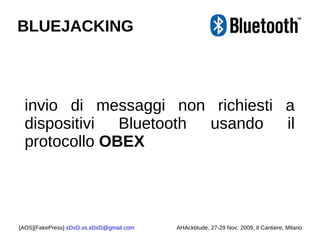 invio di messaggi non richiesti a dispositivi Bluetooth usando il protocollo  OBEX [AOS][FakePress]  [email_address] AHAcktitude, 27-29 Nov. 2009, Il Cantiere, Milano BLUEJACKING 