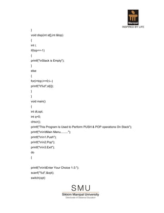 }
void disp(int st[],int &top)
{
int i;
if(top==-1)
{
printf("nStack is Empty");
}
else
{
for(i=top;i>=0;i--)
printf("t%d",st[i]);
}
}
void main()
{
int dt,opt;
int q=0;
clrscr();
printf("This Program Is Used to Perform PUSH & POP operations On Stack");
printf("nntMain Menu.........");
printf("nn1.Push");
printf("nn2.Pop");
printf("nn3.Exit");
do
{


printf("nntEnter Your Choice 1-3:");
scanf("%d",&opt);
switch(opt)
 
