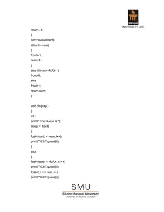 return -1;
}
item=queue[front];
if(front==rear)
{
front=-1;
rear=-1;
}
else if(front==MAX-1)
front=0;
else
front++;
return item;
}


void display()
{
int i;
printf("The Queue is:");
if(rear > front)
{
for(i=front;i < =rear;i++)
printf("%3d",queue[i]);
}
else
{
for(i=front;i < =MAX-1;i++)
printf("%3d",queue[i]);
for(i=0;i < = rear;i++)
printf("%3d",queue[i]);
 