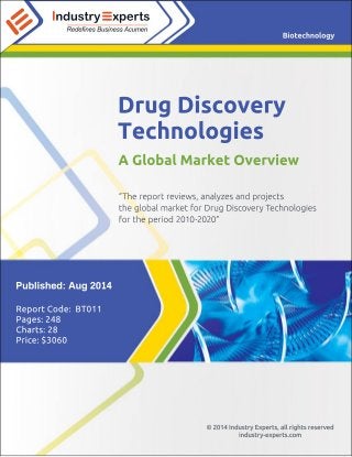 Drug Discovery 
Technologies 
A Global Market Overview 
“The report reviews, analyzes and projects 
the global market for Drug Discovery Technologies 
for the period 2010-2020” 
© 2014 Industry Experts, all rights reserved 
industry-experts.com 
Published: Aug 2014 
Report Code: BT011 
Pages: 248 
Charts: 28 
Price: $3060 
Biotechnology 
IIII 
Industry xperts 
III 
Redefines Business Acumen 
 