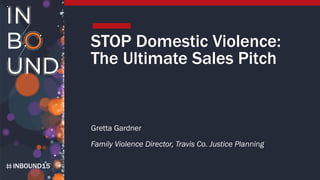 INBOUND15
STOP Domestic Violence:
The Ultimate Sales Pitch
Gretta Gardner
Family Violence Director, Travis Co. Justice Planning
 