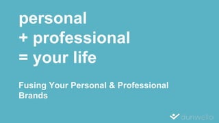 personal
+ professional
= your life
Fusing Your Personal & Professional
Brands
 