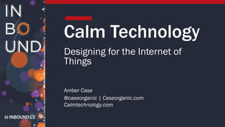 INBOUND15
Calm Technology
Designing for the Internet of
Things
Amber Case
@caseorganic | Caseorganic.com
Calmtechnology.com
 