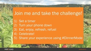 #INBOUND14
Join me and take the challenge!
1)  Set a timer
2)  Turn your phone down
3)  Eat, enjoy, refresh, refuel
4)  Celebrate!
5)  Share your experience using #DinnerMode
 