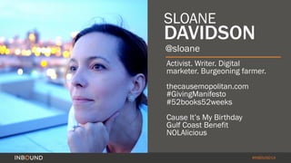 #INBOUND14
Activist. Writer. Digital
marketer. Burgeoning farmer.
thecausemopolitan.com
#GivingManifesto
#52books52weeks
Cause It’s My Birthday
Gulf Coast Benefit
NOLAlicious
@sloane
SLOANE
DAVIDSON
 