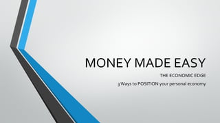 MONEY MADE EASY
THE ECONOMIC EDGE
3Ways to POSITION your personal economy
 