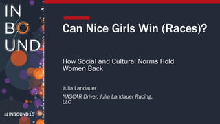 INBOUND15
Can Nice Girls Win (Races)?
How Social and Cultural Norms Hold
Women Back
Julia Landauer
NASCAR Driver, Julia Landauer Racing,
LLC
 