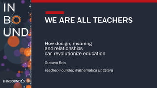 INBOUND15
WE ARE ALL TEACHERS
How design, meaning
and relationships
can revolutionize education
Gustavo Reis
Teacher/Founder, Mathematica Et Cetera
 