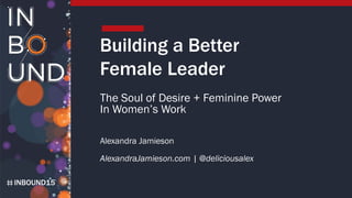 INBOUND15
Building a Better
Female Leader
The Soul of Desire + Feminine Power
In Women’s Work
Alexandra Jamieson
AlexandraJamieson.com | @deliciousalex
 