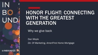INBOUND15
HONOR FLIGHT: CONNECTING
WITH THE GREATEST
GENERATION
Why we give back
Dan Moyle
Dir. Of Marketing, AmeriFirst Home Mortgage
 