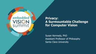 Privacy:
A Surmountable Challenge
for Computer Vision
Susan Kennedy, PhD
Assistant Professor of Philosophy
Santa Clara University
 