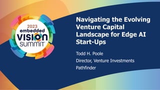 Navigating the Evolving
Venture Capital
Landscape for Edge AI
Start-Ups
Todd H. Poole
Director, Venture Investments
Pathfinder
 