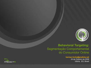 Behavioral Targeting:
Segmentação Comportamental
       do Consumidor Online
            herman.fuchs@predicta.net
                 24 de Outubro de 2008
                      Vitória, ES, Brasil
 