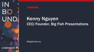 INBOUND15
Kenny Nguyen
CEO/Founder, Big Fish Presentations
@bigfishkenny
 