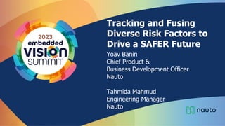 Tracking and Fusing
Diverse Risk Factors to
Drive a SAFER Future
Yoav Banin
Chief Product &
Business Development Officer
Nauto
Tahmida Mahmud
Engineering Manager
Nauto
 