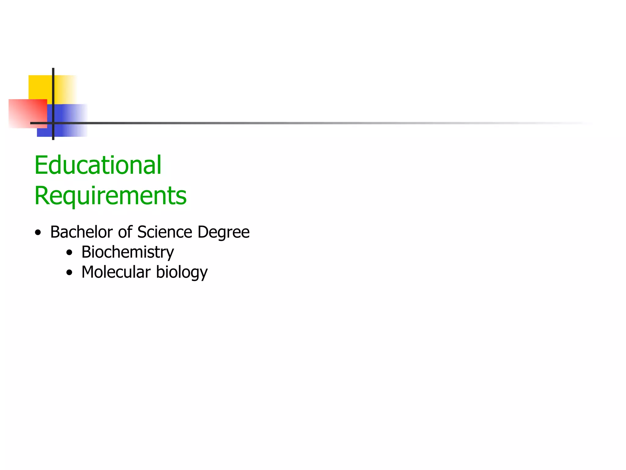 Educational
Requirements
• Bachelor of Science Degree
• Biochemistry
• Molecular biology

 