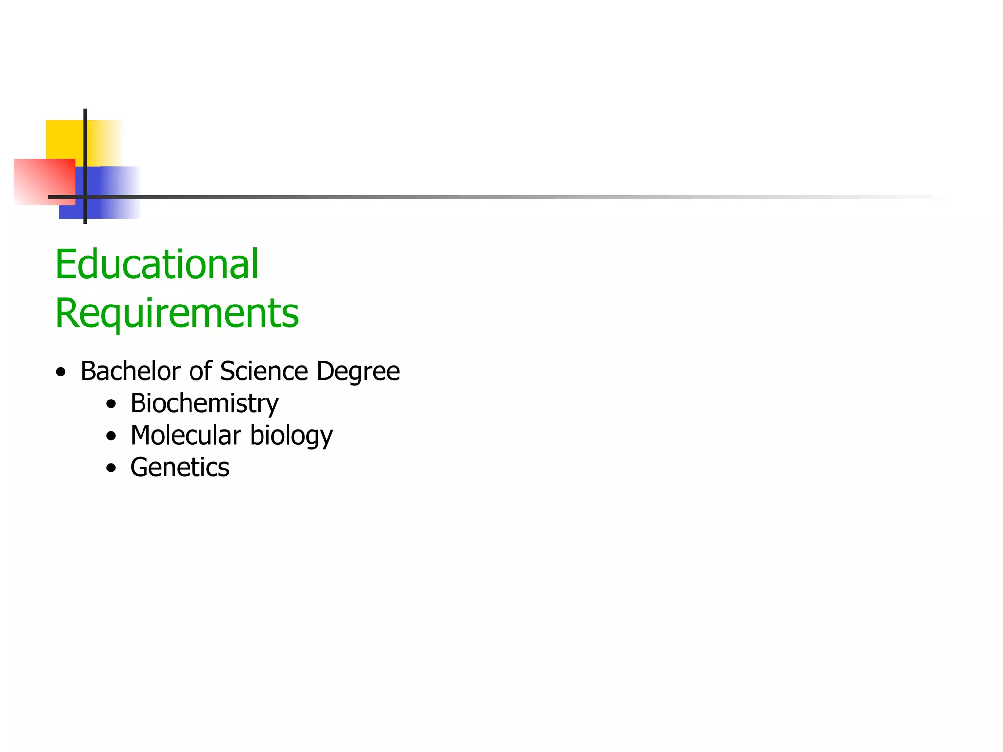 Educational
Requirements
• Bachelor of Science Degree
• Biochemistry
• Molecular biology
• Genetics

 