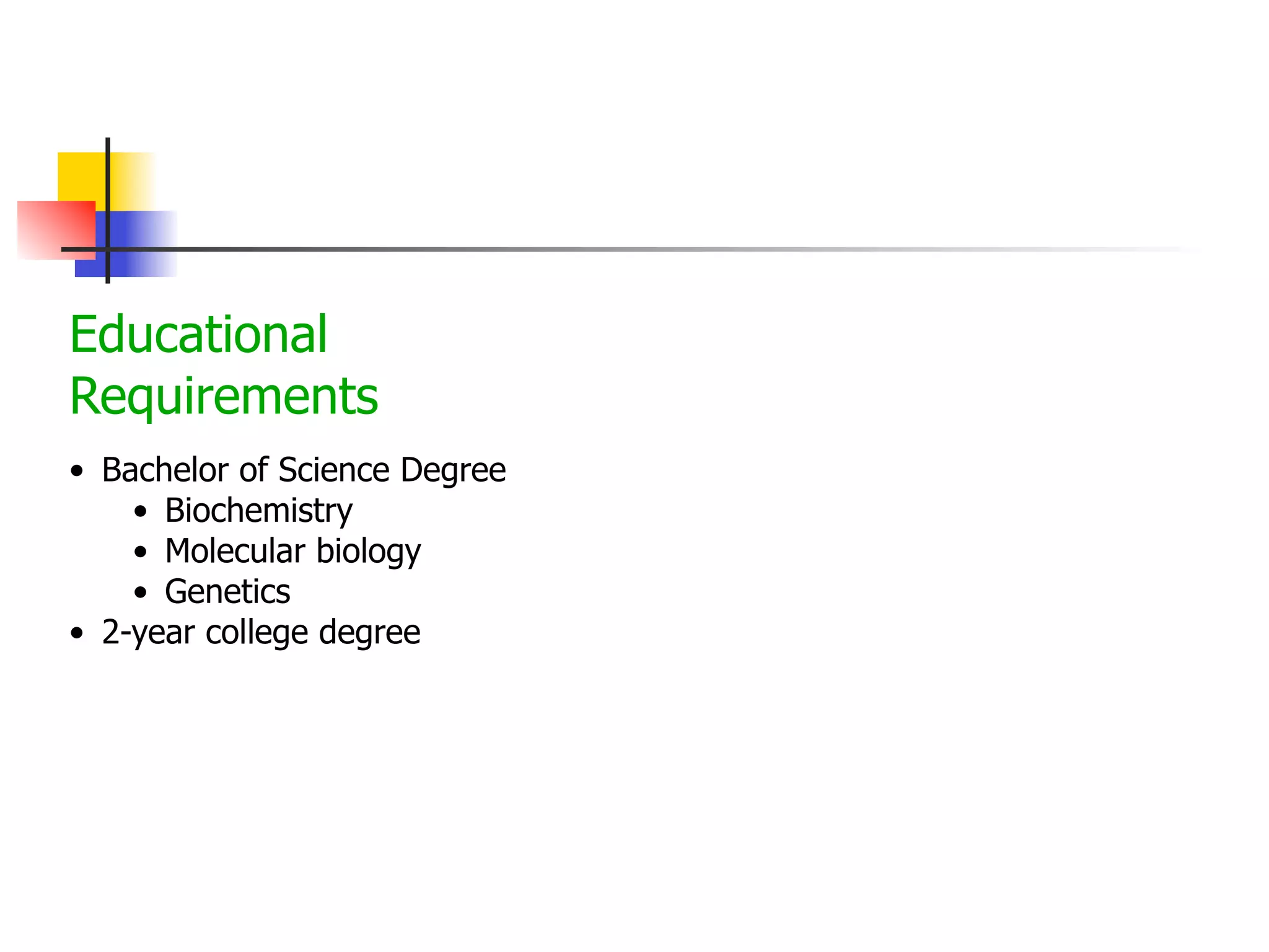 Educational
Requirements
• Bachelor of Science Degree
• Biochemistry
• Molecular biology
• Genetics
• 2-year college degree

 