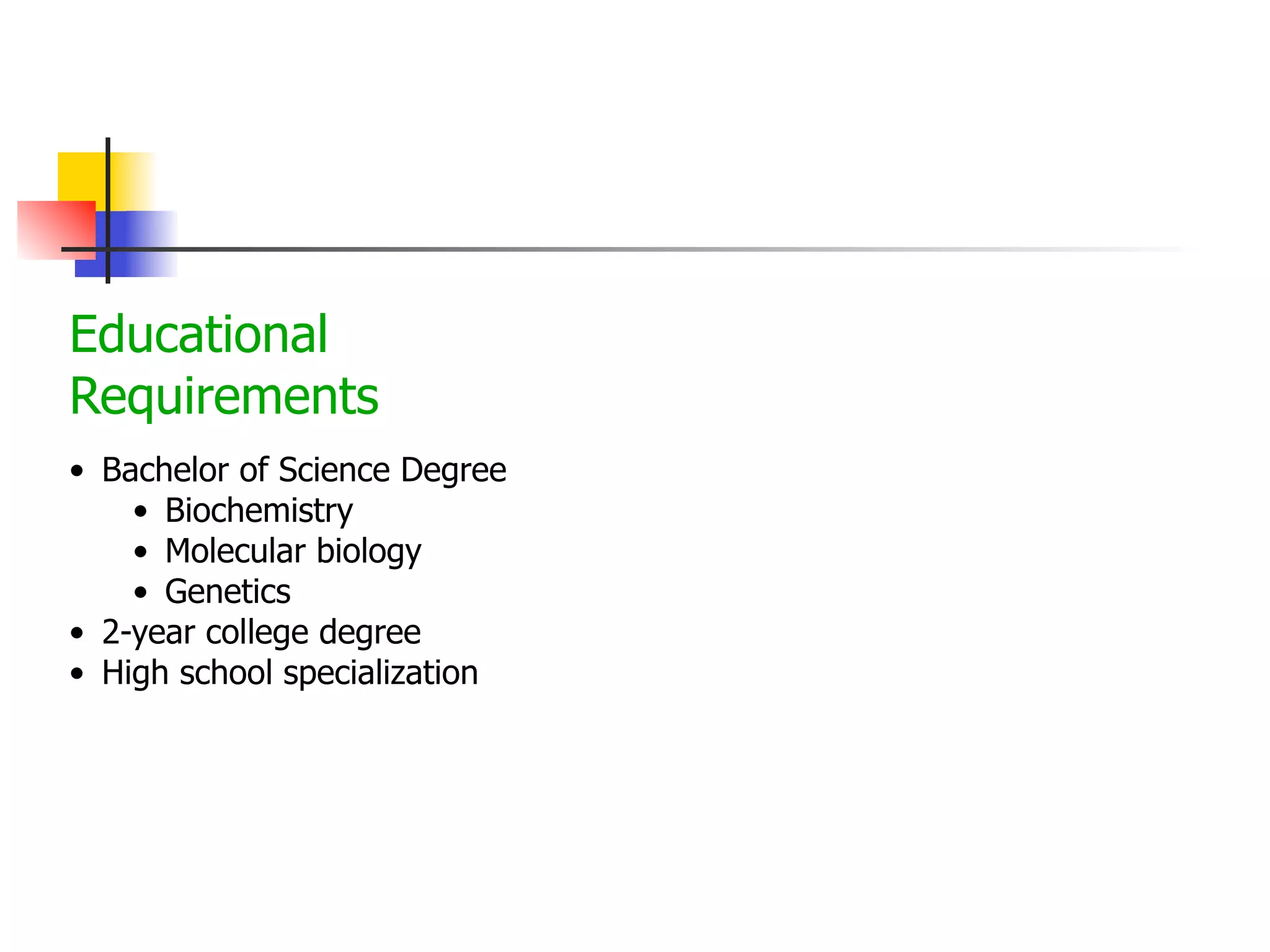 Educational
Requirements
• Bachelor of Science Degree
• Biochemistry
• Molecular biology
• Genetics
• 2-year college degree
• High school specialization

 