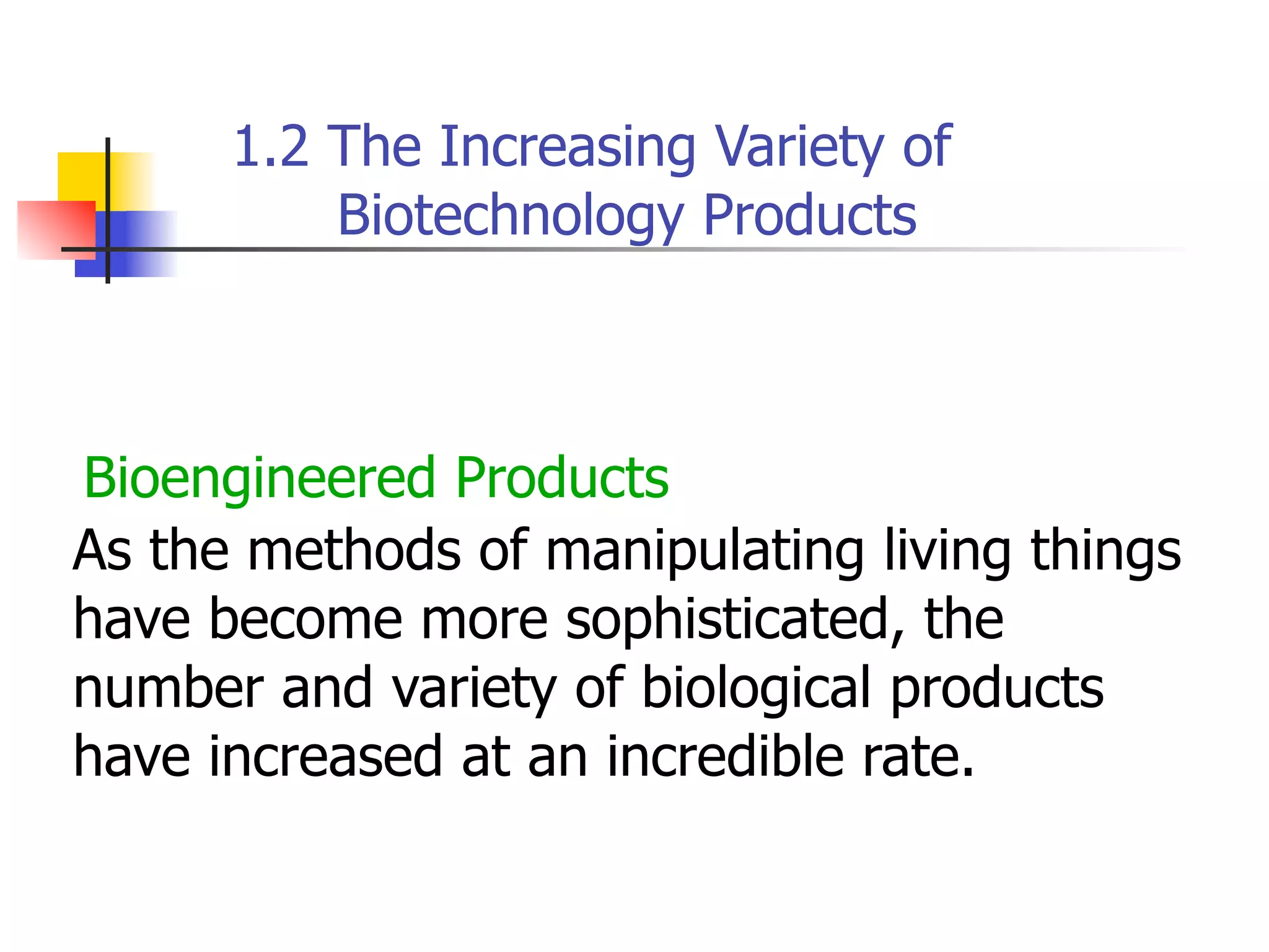 1.2 The Increasing Variety of
Biotechnology Products

Bioengineered Products
As the methods of manipulating living things
have become more sophisticated, the
number and variety of biological products
have increased at an incredible rate.

 