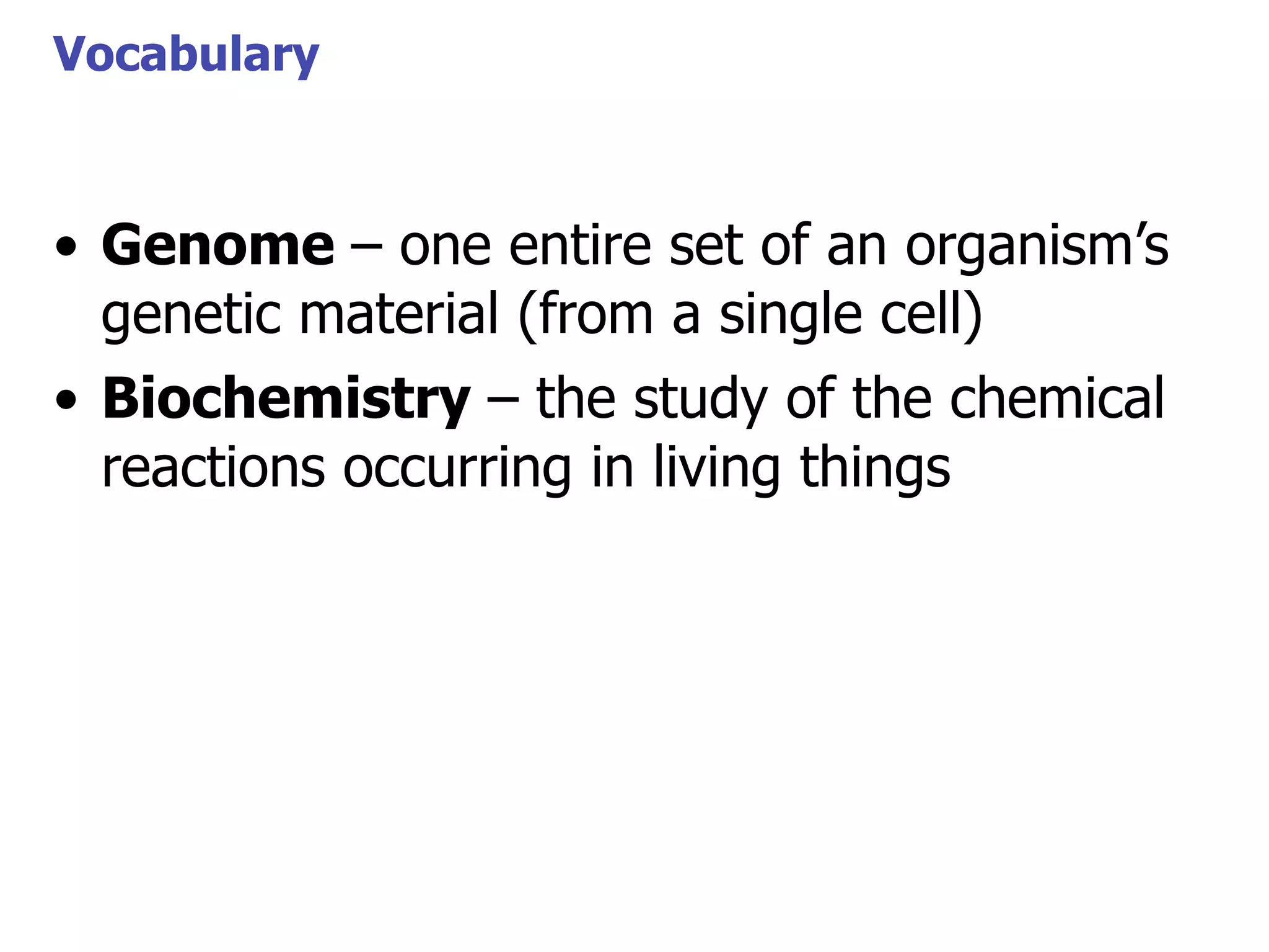 Vocabulary

• Genome – one entire set of an organism’s
genetic material (from a single cell)
• Biochemistry – the study of the chemical
reactions occurring in living things

 