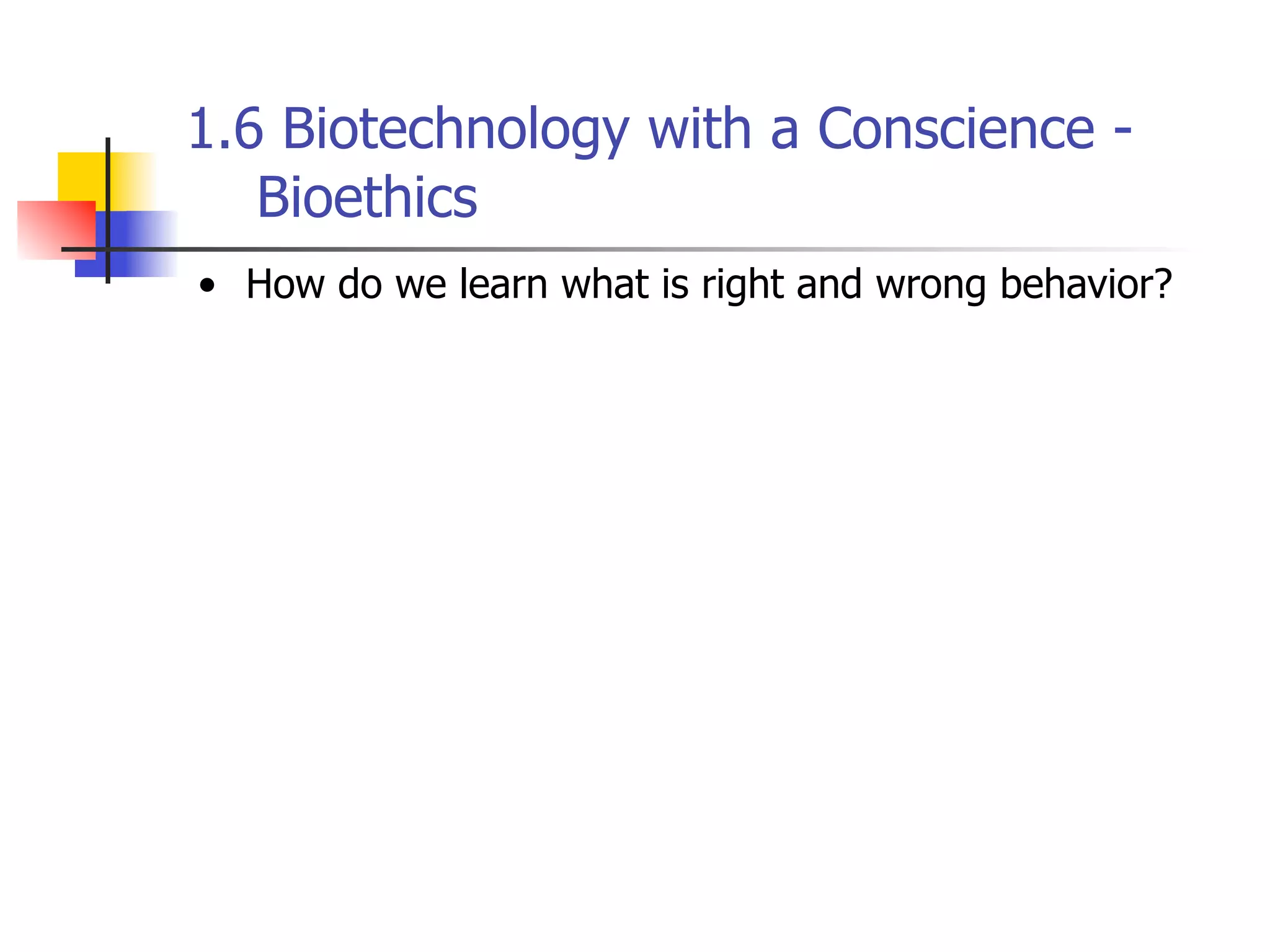1.6 Biotechnology with a Conscience Bioethics
• How do we learn what is right and wrong behavior?

 