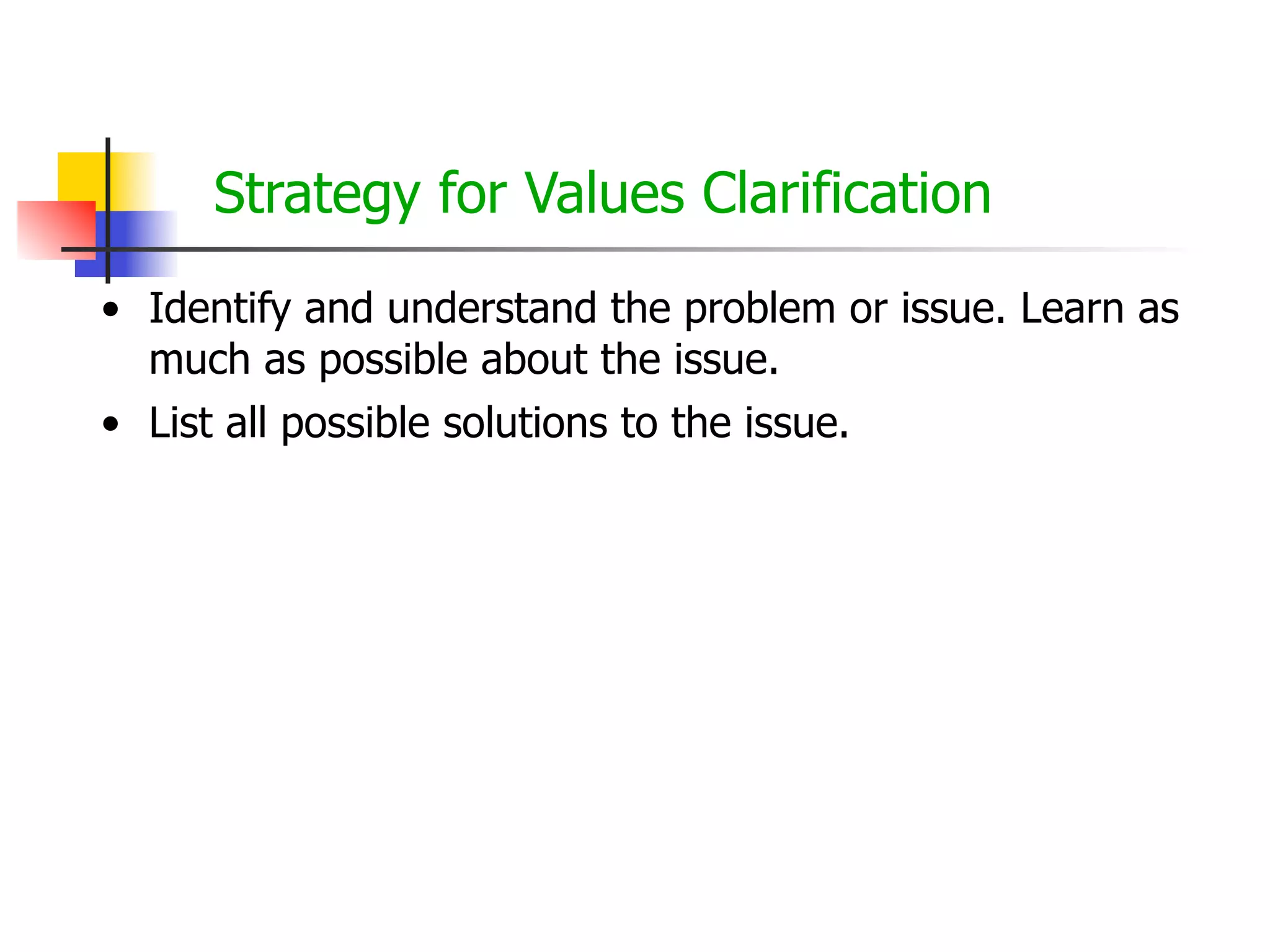 Strategy for Values Clarification
• Identify and understand the problem or issue. Learn as
much as possible about the issue.
• List all possible solutions to the issue.

 