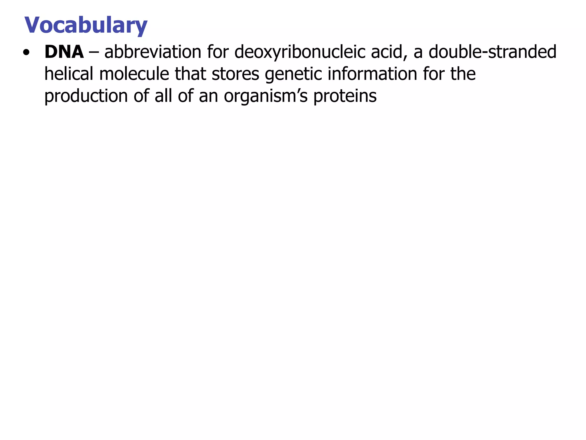 Vocabulary
• DNA – abbreviation for deoxyribonucleic acid, a double-stranded
helical molecule that stores genetic information for the
production of all of an organism’s proteins

 