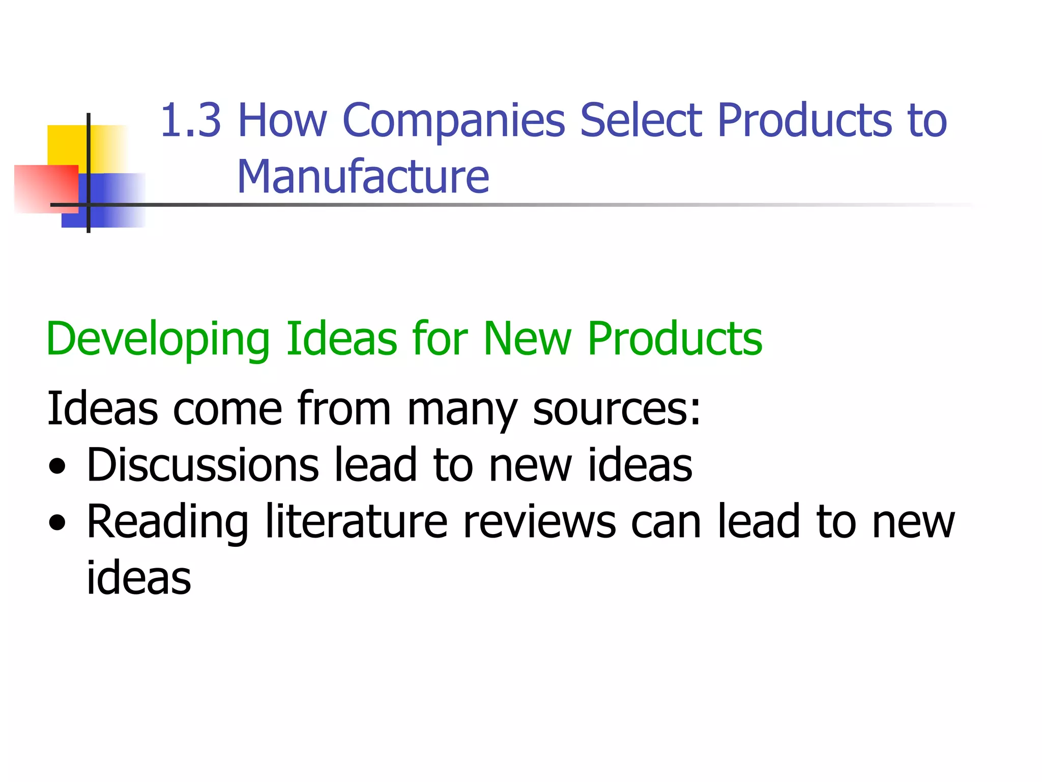 1.3 How Companies Select Products to
Manufacture
Developing Ideas for New Products
Ideas come from many sources:
• Discussions lead to new ideas
• Reading literature reviews can lead to new
ideas

 