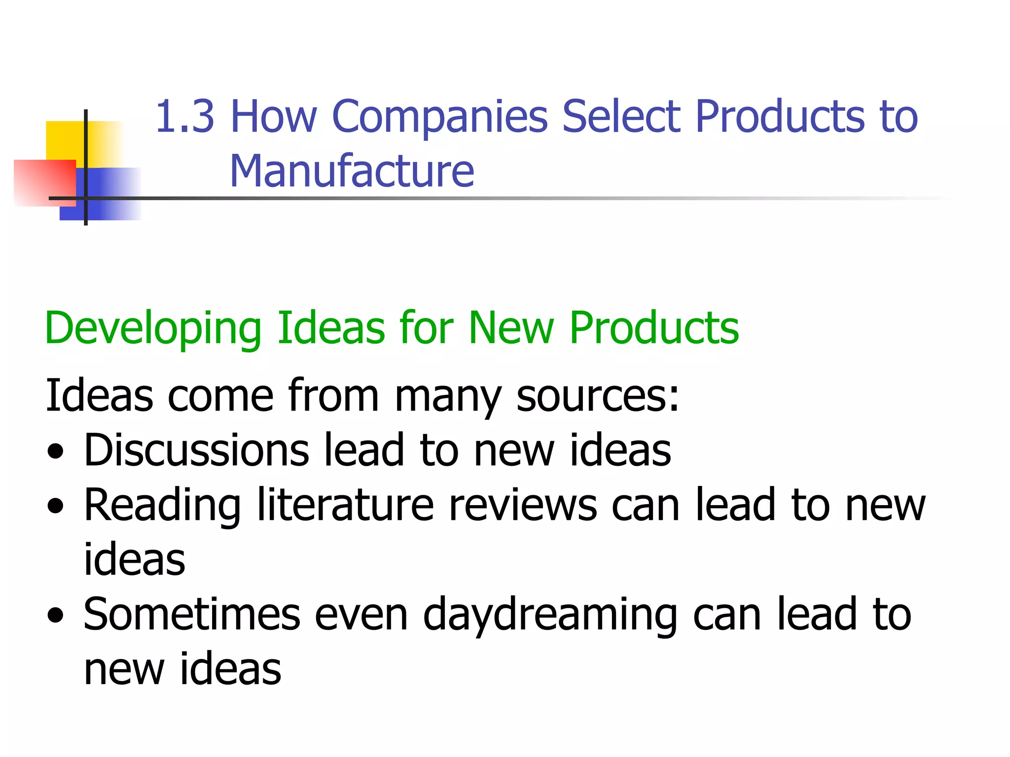 1.3 How Companies Select Products to
Manufacture
Developing Ideas for New Products
Ideas come from many sources:
• Discussions lead to new ideas
• Reading literature reviews can lead to new
ideas
• Sometimes even daydreaming can lead to
new ideas

 