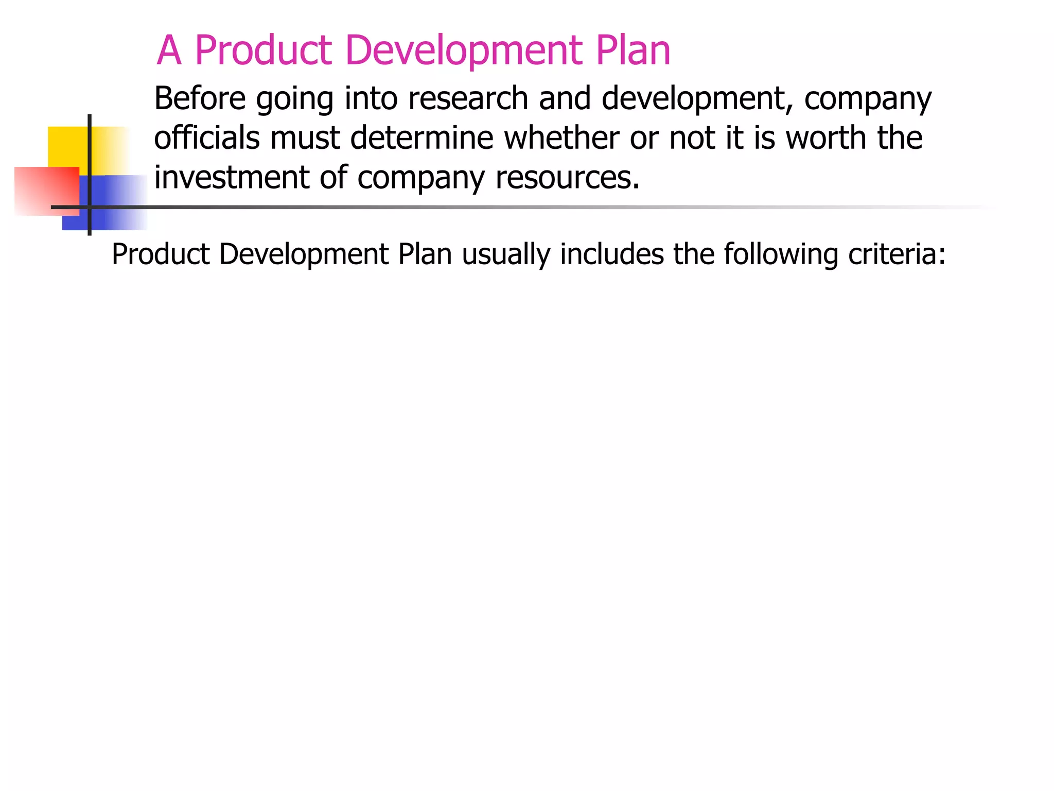 A Product Development Plan
Before going into research and development, company
officials must determine whether or not it is worth the
investment of company resources.
Product Development Plan usually includes the following criteria:

 