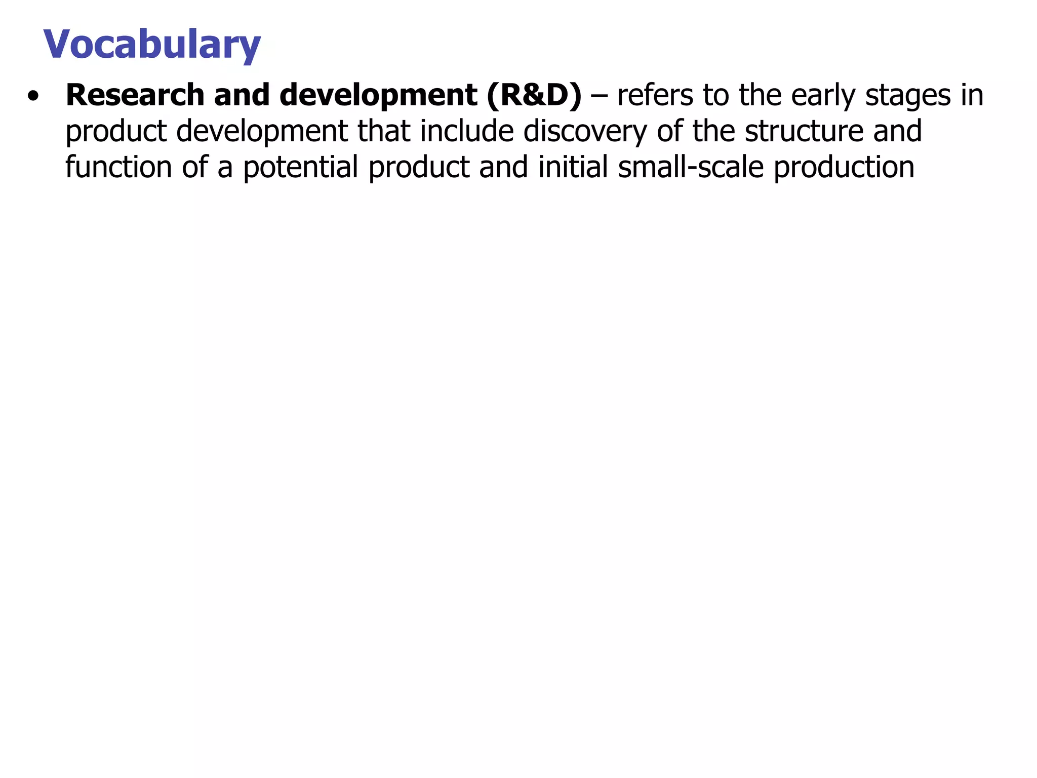 Vocabulary
• Research and development (R&D) – refers to the early stages in
product development that include discovery of the structure and
function of a potential product and initial small-scale production

 