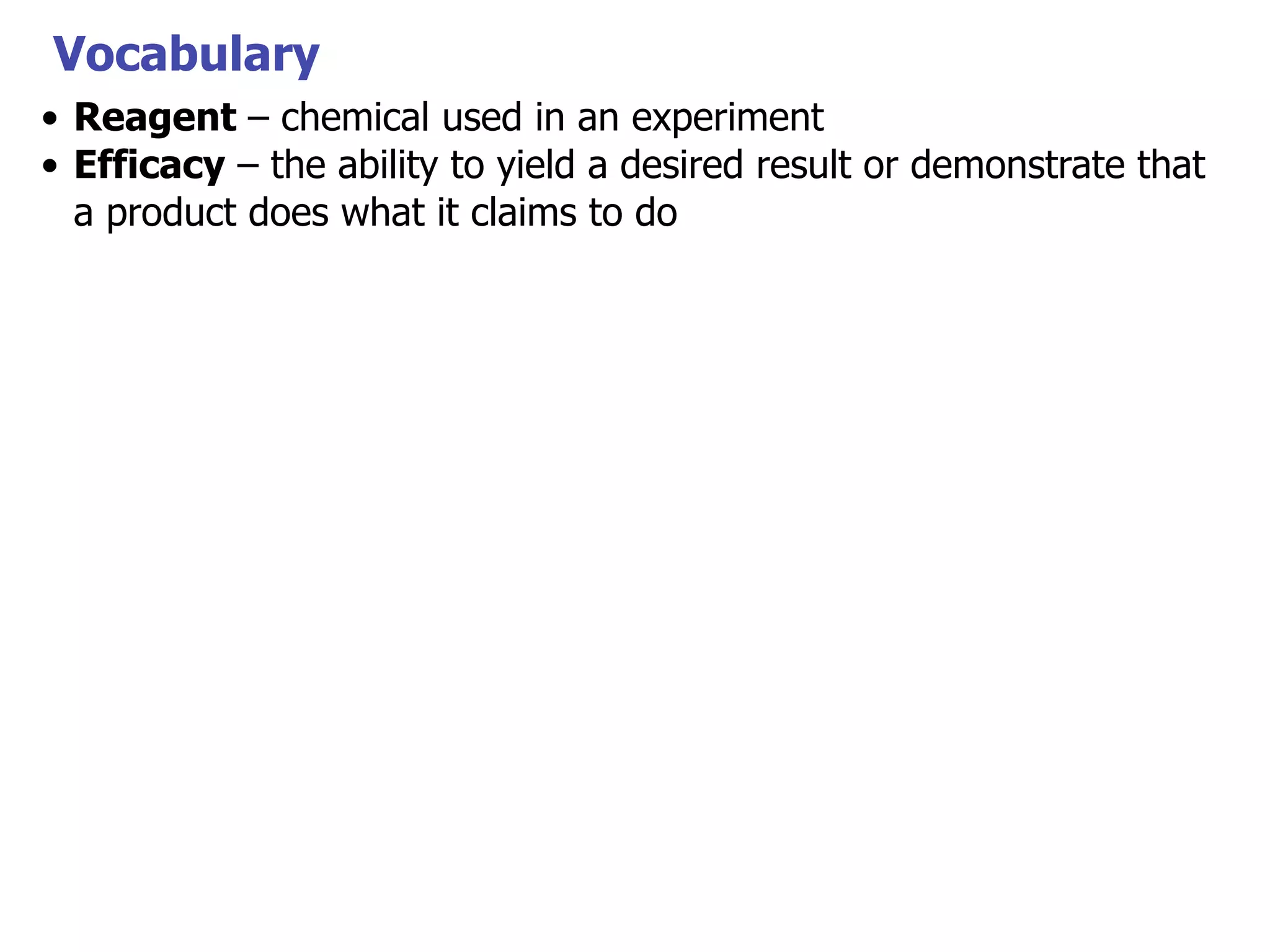 Vocabulary
• Reagent – chemical used in an experiment
• Efficacy – the ability to yield a desired result or demonstrate that
a product does what it claims to do

 