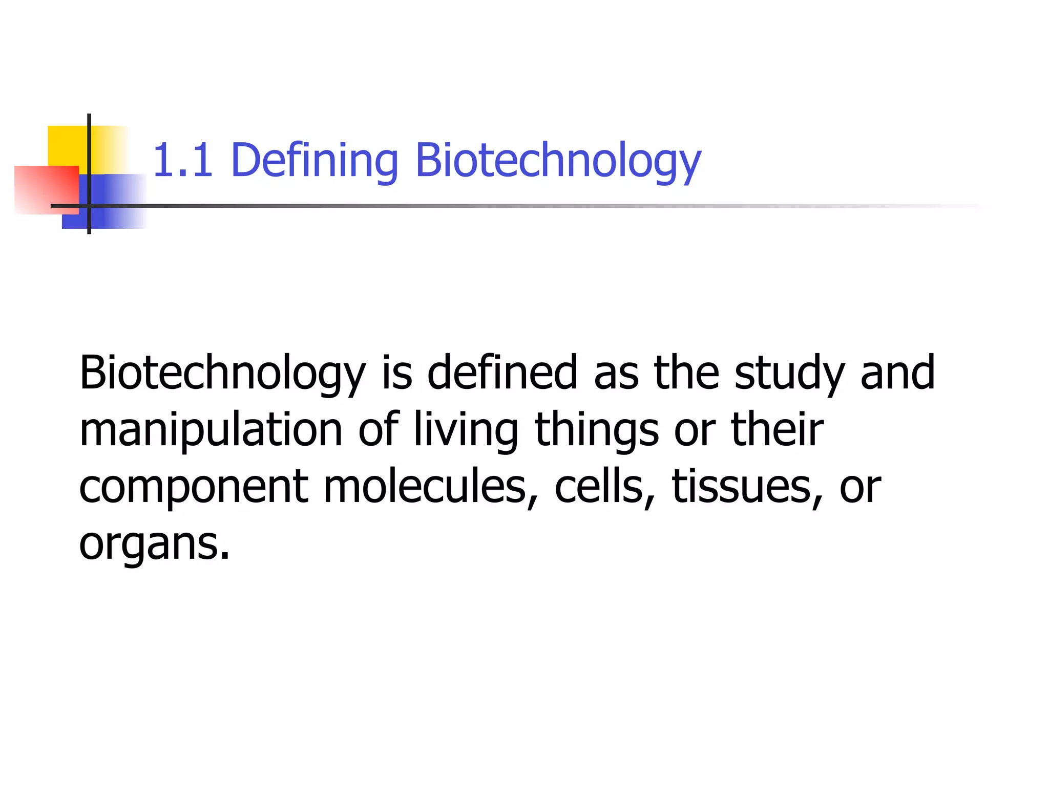 1.1 Defining Biotechnology

Biotechnology is defined as the study and
manipulation of living things or their
component molecules, cells, tissues, or
organs.

 