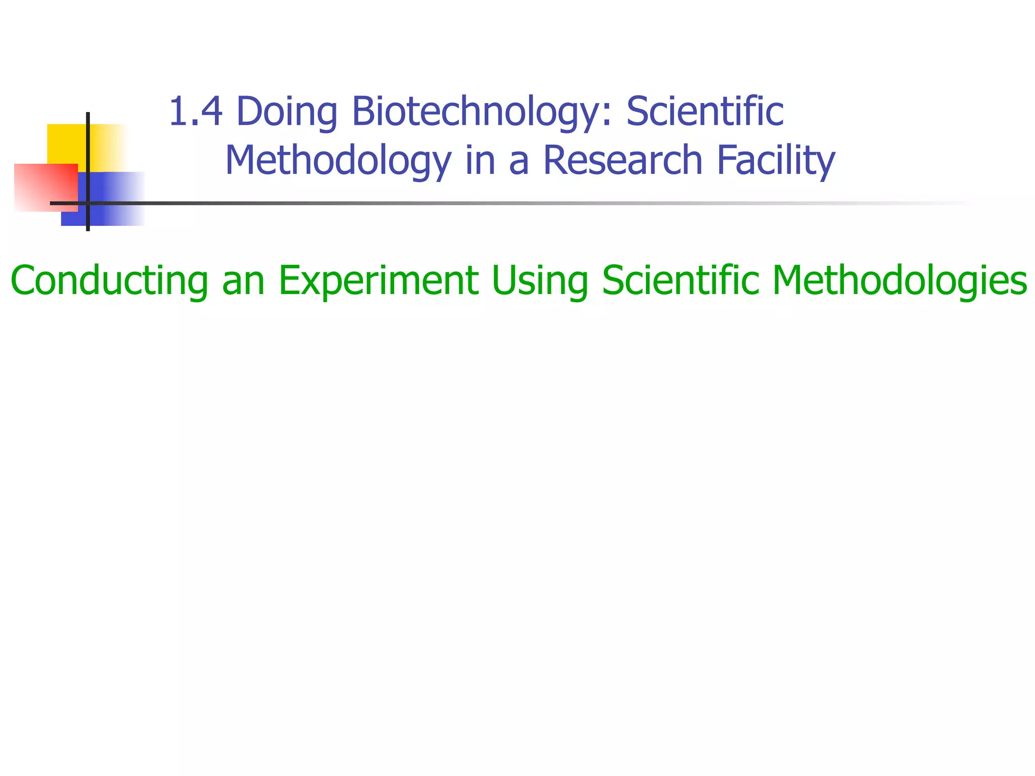 1.4 Doing Biotechnology: Scientific
Methodology in a Research Facility
Conducting an Experiment Using Scientific Methodologies

 
