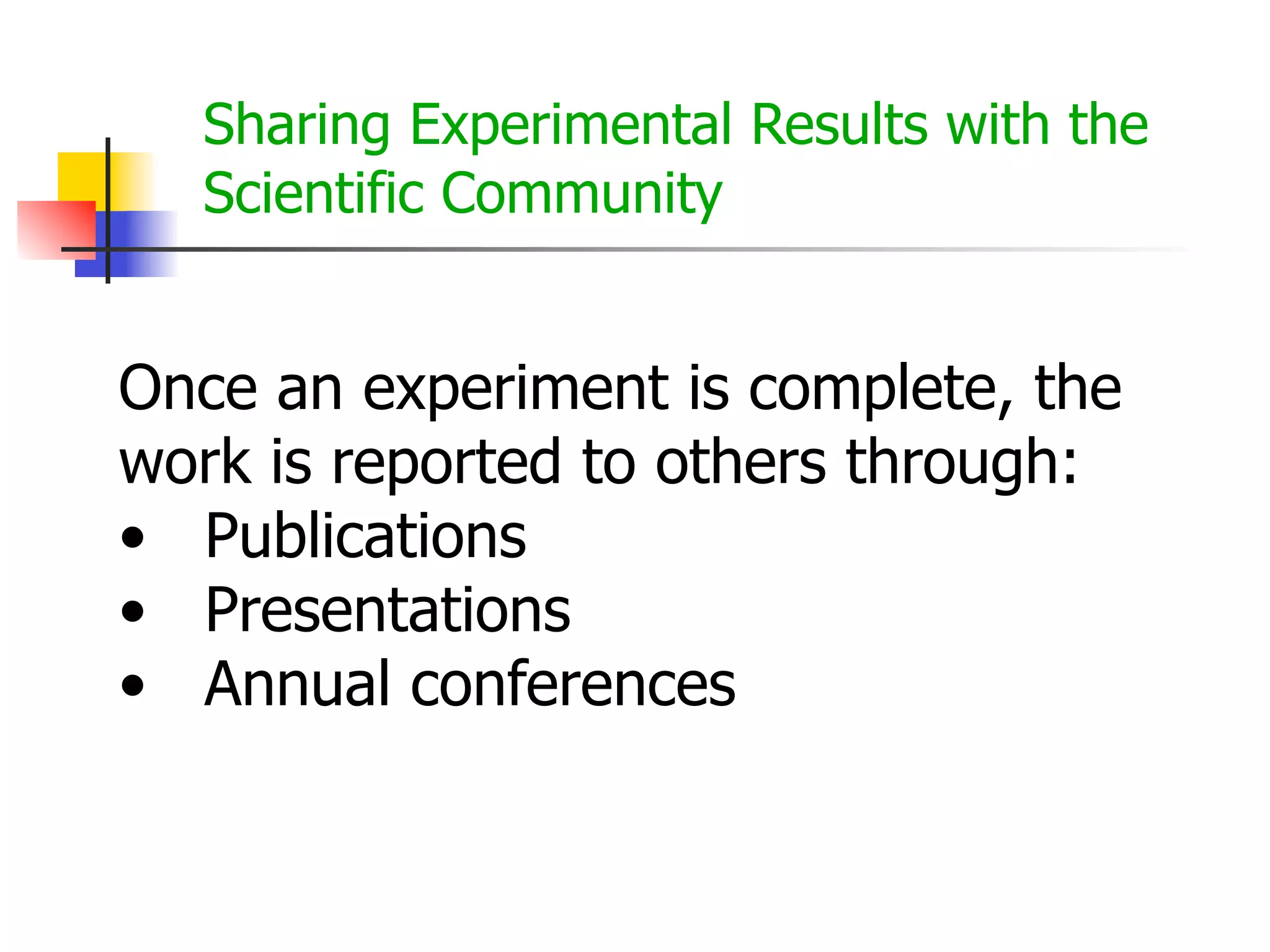 Sharing Experimental Results with the
Scientific Community

Once an experiment is complete, the
work is reported to others through:
• Publications
• Presentations
• Annual conferences

 
