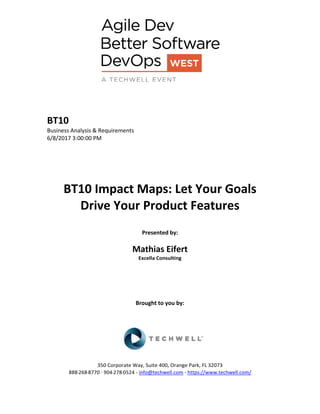 BT10
Business Analysis & Requirements
6/8/2017 3:00:00 PM
BT10 Impact Maps: Let Your Goals
Drive Your Product Features
Presented by:
Mathias Eifert
Excella Consulting
Brought to you by:
350 Corporate Way, Suite 400, Orange Park, FL 32073
888-­‐268-­‐8770 ·∙ 904-­‐278-­‐0524 - info@techwell.com - https://www.techwell.com/
 